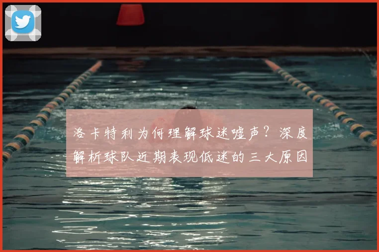 洛卡特利为何理解球迷嘘声？深度解析球队近期表现低迷的三大原因