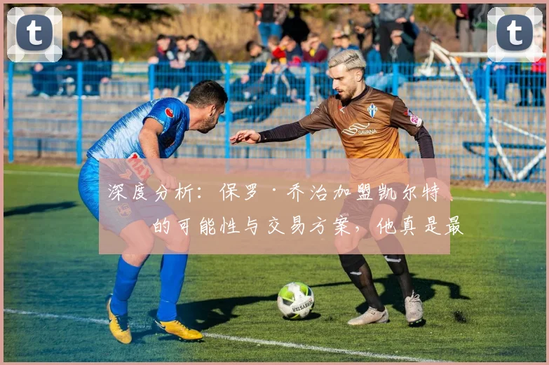 深度分析:保罗·乔治加盟凯尔特人的可能性与交易方案,他真是最后夺冠拼图?