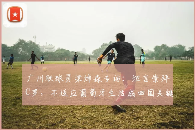 广州联球员梁焯森专访:坦言崇拜C罗,不适应葡萄牙生活成回国关键因素