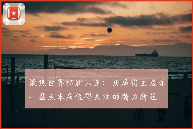 聚焦世界杯新人王:历届得主启示,盘点本届值得关注的潜力新星