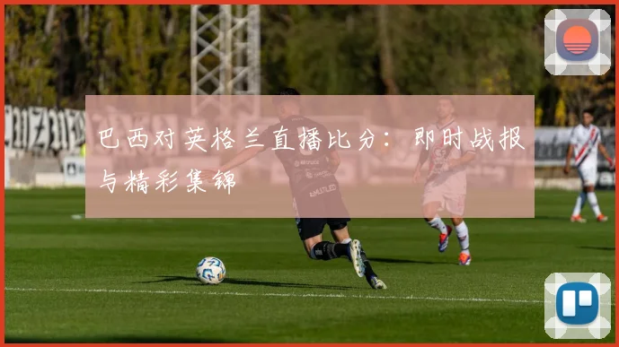 巴西对英格兰直播比分:即时战报与精彩集锦