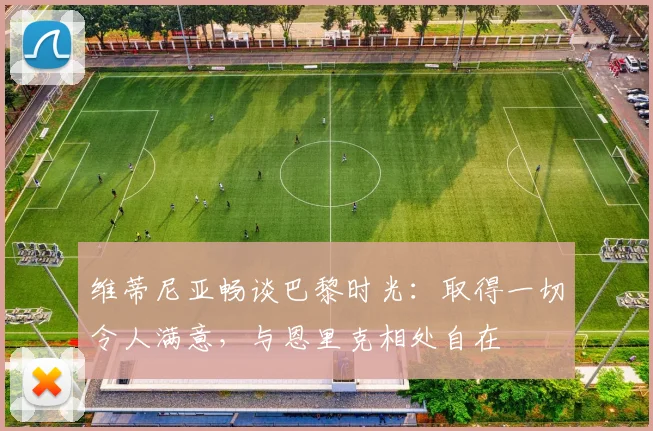维蒂尼亚畅谈巴黎时光:取得一切令人满意,与恩里克相处自在