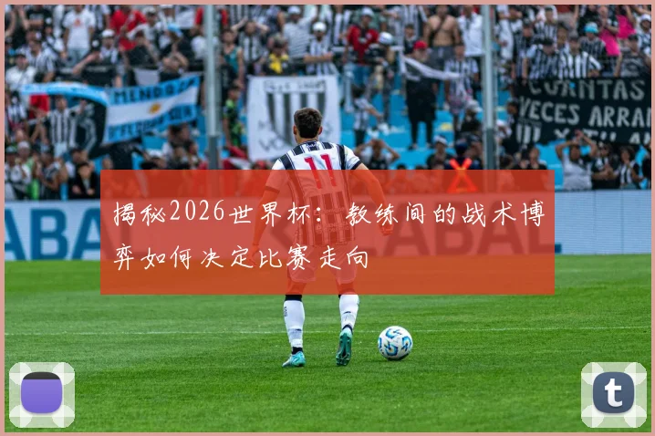 揭秘2026世界杯：教练间的战术博弈如何决定比赛走向