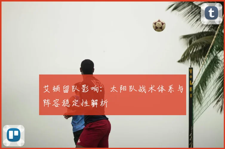 艾顿留队影响:太阳队战术体系与阵容稳定性解析