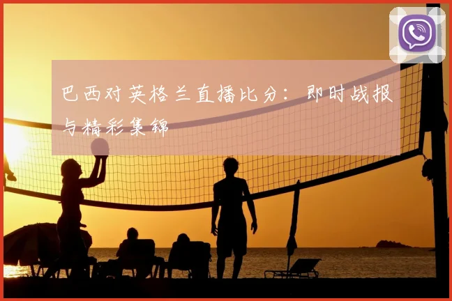 巴西对英格兰直播比分:即时战报与精彩集锦