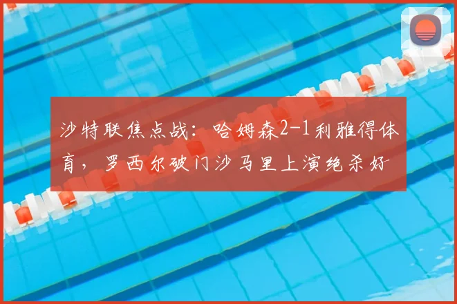 沙特联焦点战：哈姆森2-1利雅得体育，罗西尔破门沙马里上演绝杀好戏