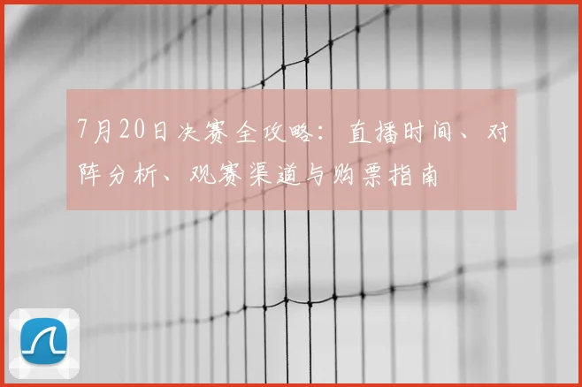 7月20日决赛全攻略:直播时间、对阵分析、观赛渠道与购票指南