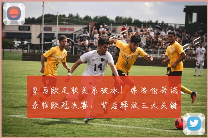 皇马欧足联关系破冰!弗洛伦蒂诺亲临欧冠决赛,背后释放三大关键信号