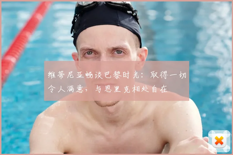 维蒂尼亚畅谈巴黎时光：取得一切令人满意，与恩里克相处自在