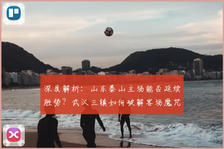 深度解析:山东泰山主场能否延续胜势?武汉三镇如何破解客场魔咒抢分