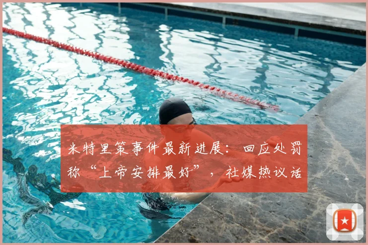 米特里策事件最新进展:回应处罚称“上帝安排最好”,社媒热议话题深度解析