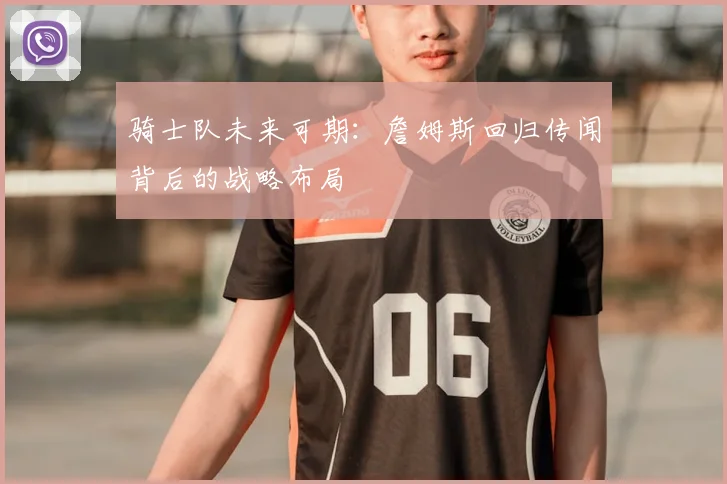 骑士队未来可期：詹姆斯回归传闻背后的战略布局