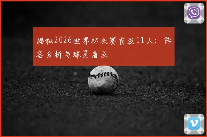 揭秘2026世界杯决赛首发11人：阵容分析与球员看点